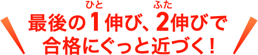 最後の1伸び、2伸びで合格にぐっと近づく！