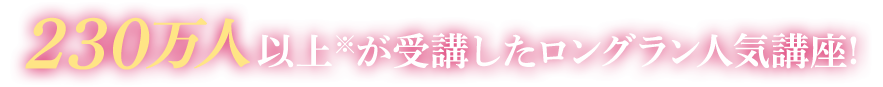 230万人以上※が受講したロングラン人気講座！