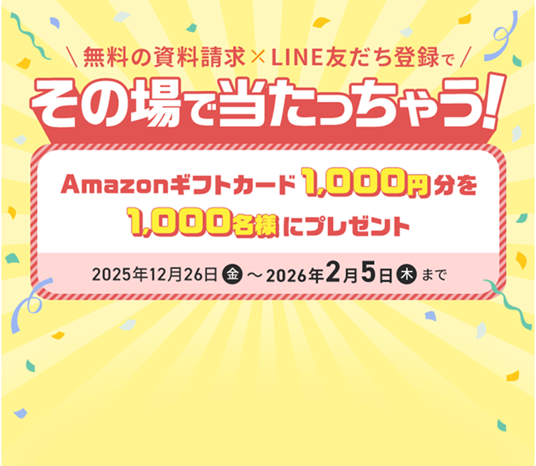 無料の資料請求×LINE友だち登録でその場で当たっちゃう！Amazonギフトカード1,000円分を1,000名様にプレゼント 2025年12月26日（金）～2026年2月5日（木）まで