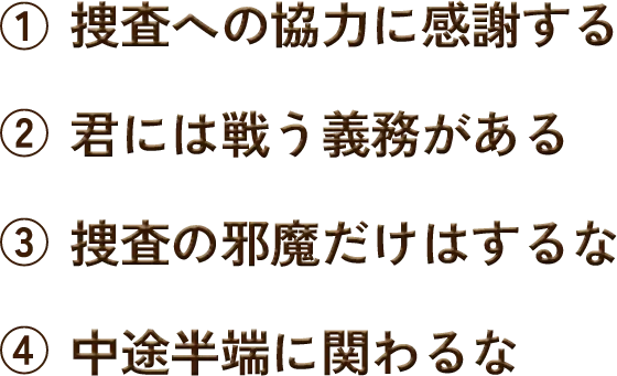 1.捜査への協力に感謝する 2.君には戦う義務がある 3.捜査の邪魔だけはするな 4.中途半端に関わるな