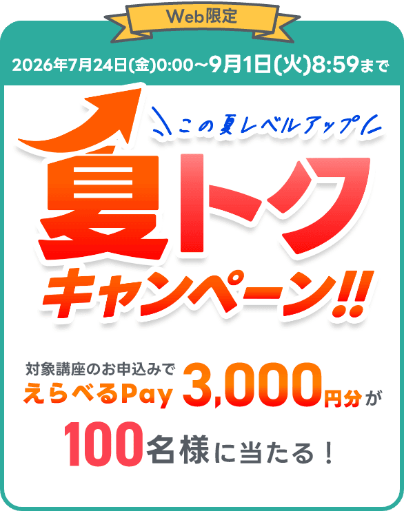 【Web限定】この夏レベルアップ 夏トクキャンペーン！！ 2026年7月24日(金)0:00〜9月1日(火)8:59まで 対象講座のお申込みでえらべるPay3,000円分が100名様に当たる！