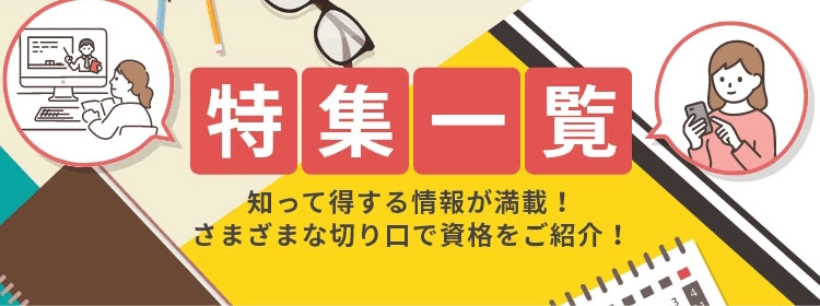 特集一覧 知って得する情報が満載！さまざまな切り口で資格をご紹介！