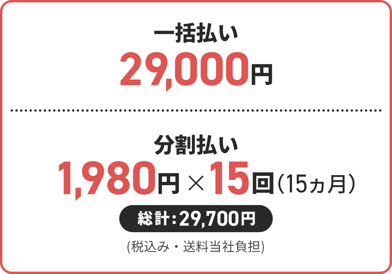 一括払い 29,000円 / 分割払い 1,980円✕15回（15ヶ月） 総計:29,700円 (税込み・送料当社負担)