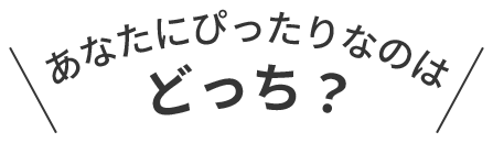 あなたにぴったりなのはどっち？