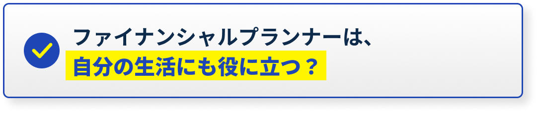 ファイナンシャルプランナーは、自分の生活にも役に立つ？