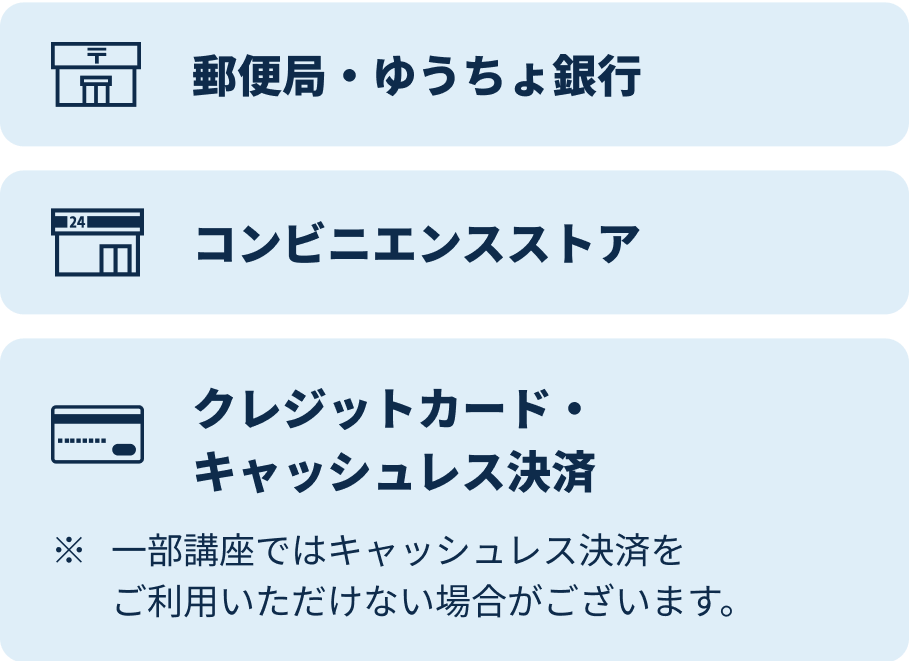 郵便局・ゆうちょ銀行、コンビニエンスストア、クレジットカード・キャッシュレス決済※一部講座ではキャッシュレス決済をご利用いただけない場合がございます。