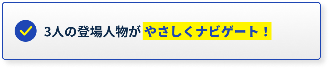 3人の登場人物がやさしくナビゲート！