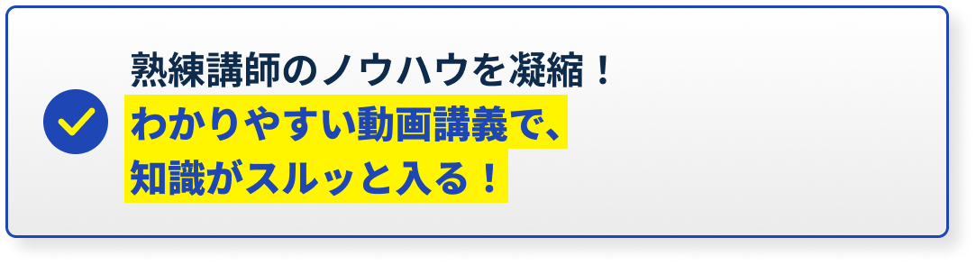 熟練講師のノウハウを凝縮！わかりやすい動画講義で、知識がスルッと入る！