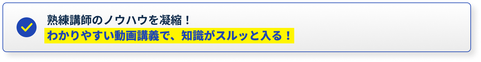 熟練講師のノウハウを凝縮！わかりやすい動画講義で、知識がスルッと入る！