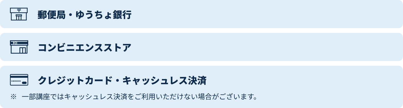 郵便局・ゆうちょ銀行、コンビニエンスストア、クレジットカード・キャッシュレス決済※一部講座ではキャッシュレス決済をご利用いただけない場合がございます。