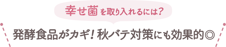 幸せ菌を取り入れるには？発酵食品がカギ！秋バテ対策にも効果的。